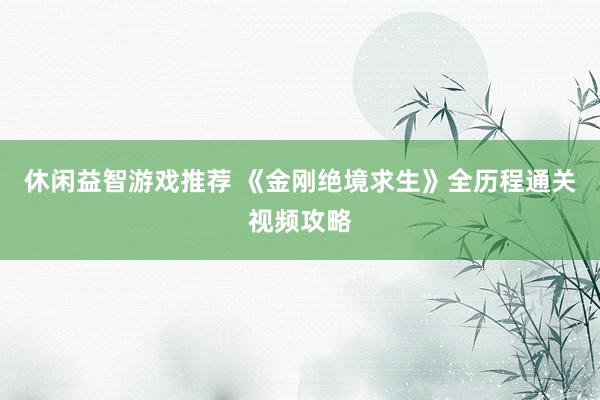 休闲益智游戏推荐 《金刚绝境求生》全历程通关视频攻略