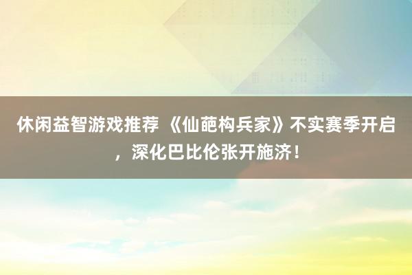 休闲益智游戏推荐 《仙葩构兵家》不实赛季开启，深化巴比伦张开施济！