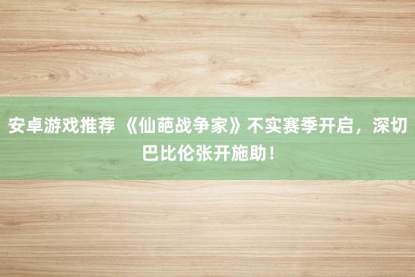 安卓游戏推荐 《仙葩战争家》不实赛季开启，深切巴比伦张开施助！