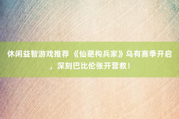 休闲益智游戏推荐 《仙葩构兵家》乌有赛季开启，深刻巴比伦张开营救！