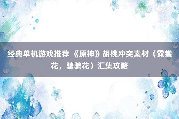 经典单机游戏推荐 《原神》胡桃冲突素材（霓裳花，骗骗花）汇集攻略