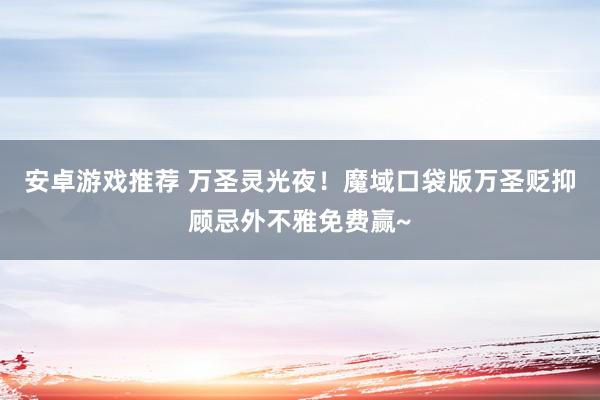 安卓游戏推荐 万圣灵光夜！魔域口袋版万圣贬抑顾忌外不雅免费赢~