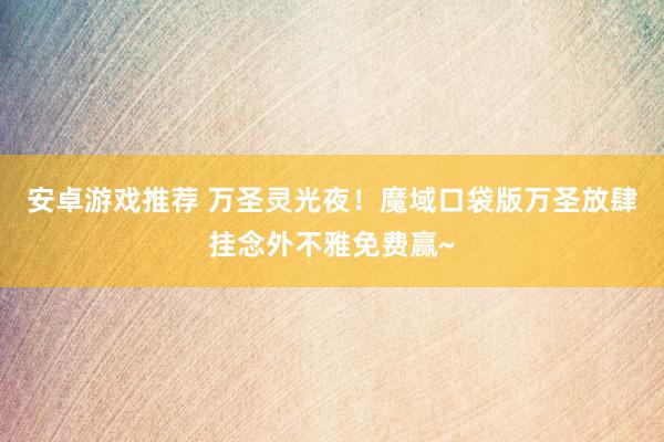 安卓游戏推荐 万圣灵光夜！魔域口袋版万圣放肆挂念外不雅免费赢~