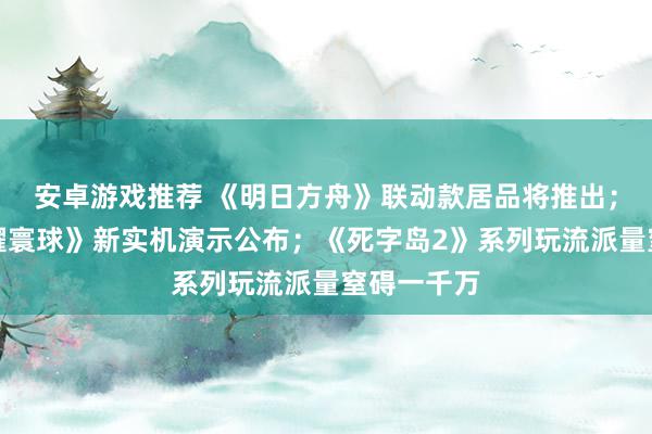 安卓游戏推荐 《明日方舟》联动款居品将推出；《王者荣耀寰球》新实机演示公布；《死字岛2》系列玩流派量窒碍一千万