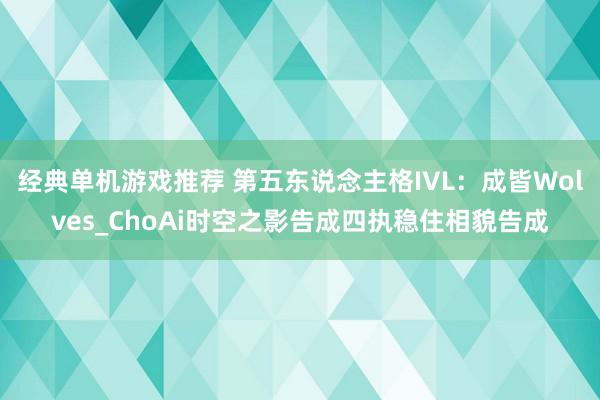 经典单机游戏推荐 第五东说念主格IVL：成皆Wolves_ChoAi时空之影告成四执稳住相貌告成