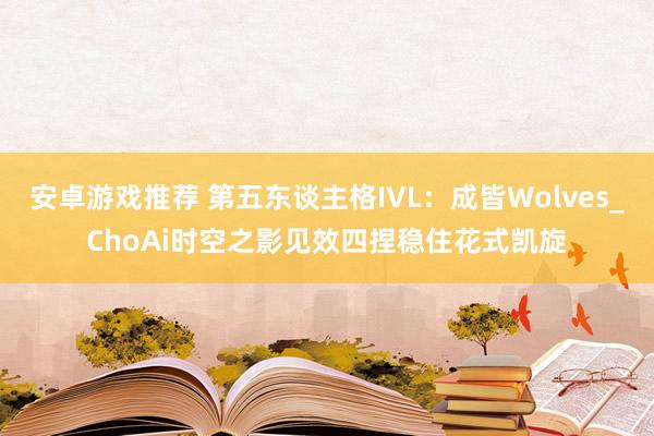 安卓游戏推荐 第五东谈主格IVL：成皆Wolves_ChoAi时空之影见效四捏稳住花式凯旋