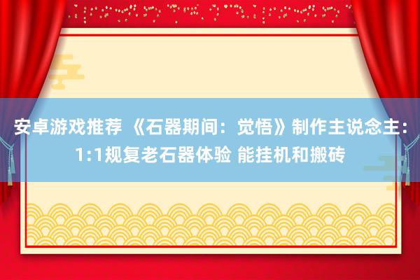 安卓游戏推荐 《石器期间：觉悟》制作主说念主：1:1规复老石器体验 能挂机和搬砖