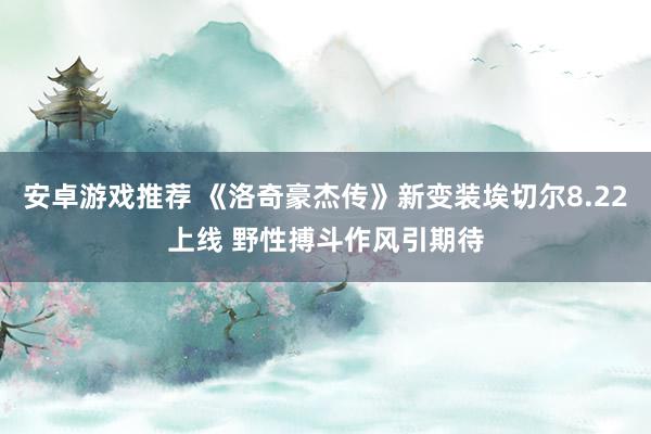 安卓游戏推荐 《洛奇豪杰传》新变装埃切尔8.22上线 野性搏斗作风引期待