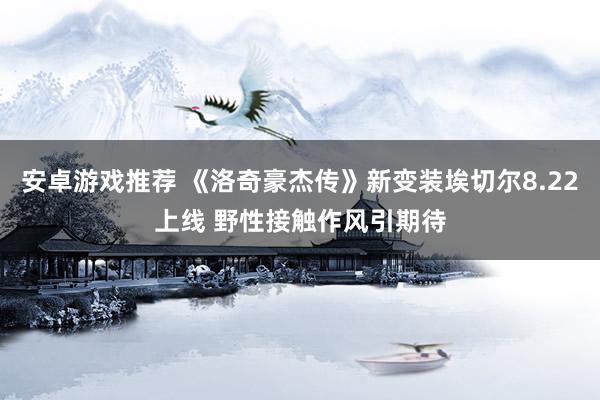 安卓游戏推荐 《洛奇豪杰传》新变装埃切尔8.22上线 野性接触作风引期待