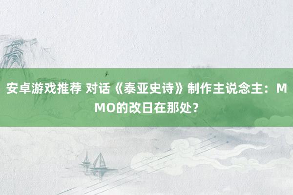 安卓游戏推荐 对话《泰亚史诗》制作主说念主：MMO的改日在那处？