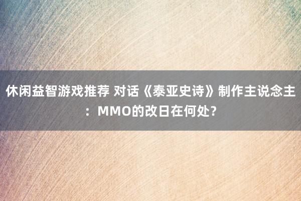 休闲益智游戏推荐 对话《泰亚史诗》制作主说念主：MMO的改日在何处？