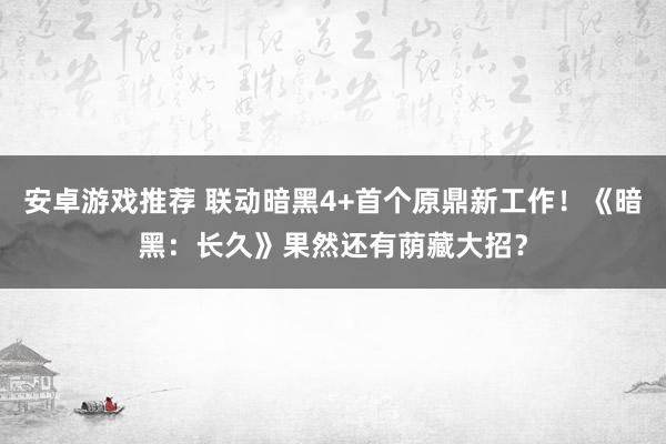 安卓游戏推荐 联动暗黑4+首个原鼎新工作！《暗黑：长久》果然还有荫藏大招？