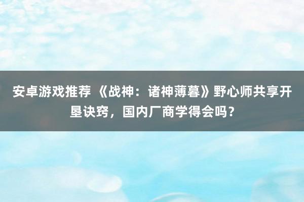 安卓游戏推荐 《战神：诸神薄暮》野心师共享开垦诀窍，国内厂商学得会吗？