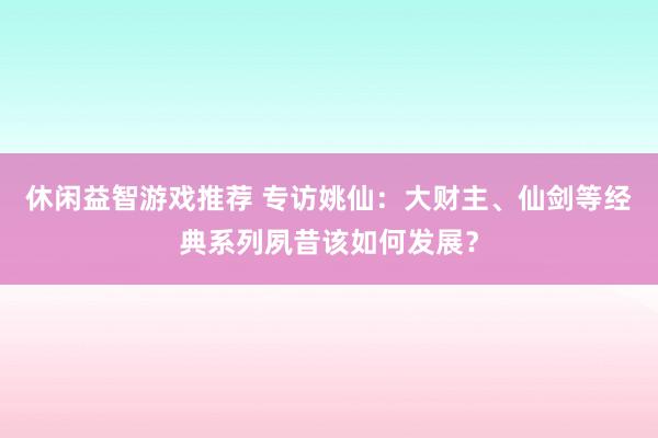 休闲益智游戏推荐 专访姚仙：大财主、仙剑等经典系列夙昔该如何发展？