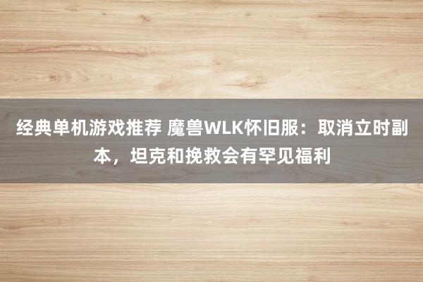 经典单机游戏推荐 魔兽WLK怀旧服：取消立时副本，坦克和挽救会有罕见福利