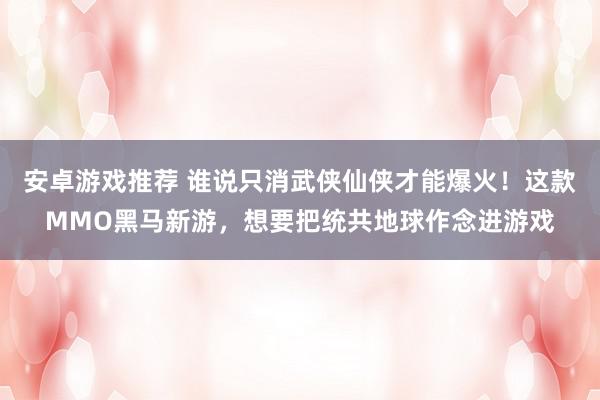 安卓游戏推荐 谁说只消武侠仙侠才能爆火！这款MMO黑马新游，想要把统共地球作念进游戏