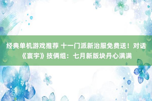 经典单机游戏推荐 十一门派新治服免费送！对话《寰宇》技俩组：七月新版块丹心满满