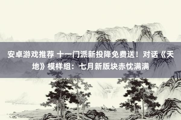 安卓游戏推荐 十一门派新投降免费送！对话《天地》模样组：七月新版块赤忱满满