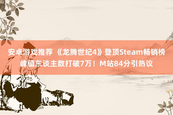 安卓游戏推荐 《龙腾世纪4》登顶Steam畅销榜峰值东谈主数打破7万！M站84分引热议