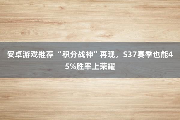 安卓游戏推荐 “积分战神”再现，S37赛季也能45%胜率上荣耀