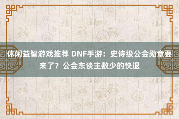 休闲益智游戏推荐 DNF手游：史诗级公会勋章要来了？公会东谈主数少的快退