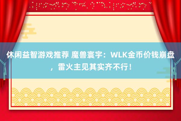 休闲益智游戏推荐 魔兽寰宇：WLK金币价钱崩盘，雷火主见其实齐不行！