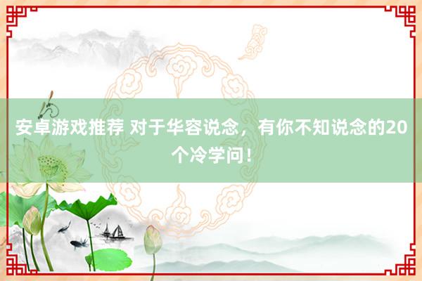 安卓游戏推荐 对于华容说念，有你不知说念的20个冷学问！