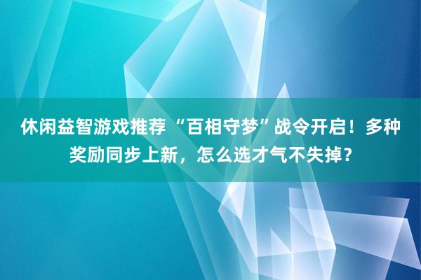 休闲益智游戏推荐 “百相守梦”战令开启！多种奖励同步上新，怎么选才气不失掉？