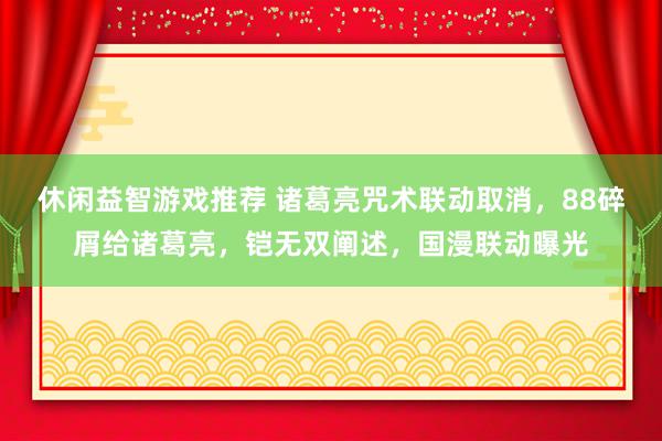 休闲益智游戏推荐 诸葛亮咒术联动取消，88碎屑给诸葛亮，铠无双阐述，国漫联动曝光