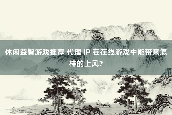 休闲益智游戏推荐 代理 IP 在在线游戏中能带来怎样的上风？