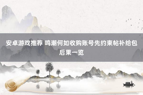 安卓游戏推荐 鸣潮何如收购账号先约柬帖补给包后果一览