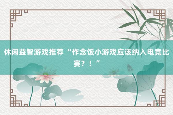 休闲益智游戏推荐 “作念饭小游戏应该纳入电竞比赛？！”