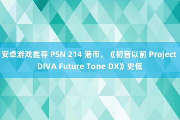 安卓游戏推荐 PSN 214 港币，《初音以前 Project DIVA Future Tone DX》史低