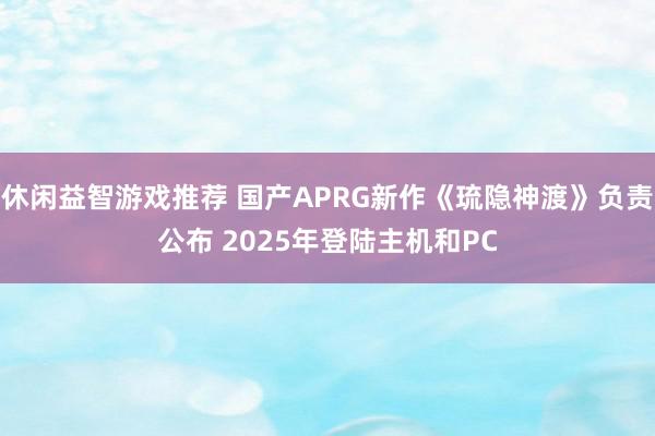 休闲益智游戏推荐 国产APRG新作《琉隐神渡》负责公布 2025年登陆主机和PC