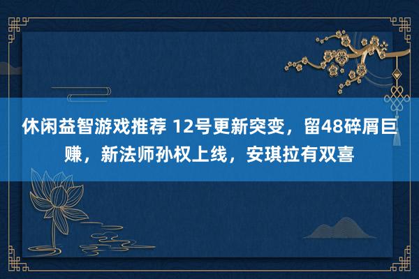 休闲益智游戏推荐 12号更新突变，留48碎屑巨赚，新法师孙权上线，安琪拉有双喜