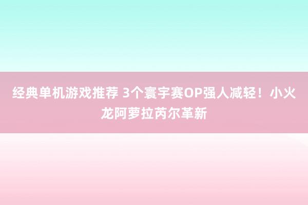 经典单机游戏推荐 3个寰宇赛OP强人减轻！小火龙阿萝拉芮尔革新