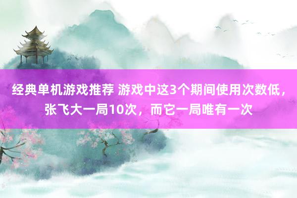 经典单机游戏推荐 游戏中这3个期间使用次数低，张飞大一局10次，而它一局唯有一次