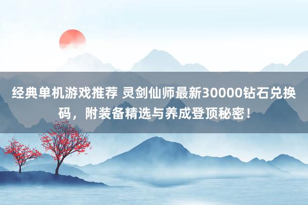 经典单机游戏推荐 灵剑仙师最新30000钻石兑换码，附装备精选与养成登顶秘密！