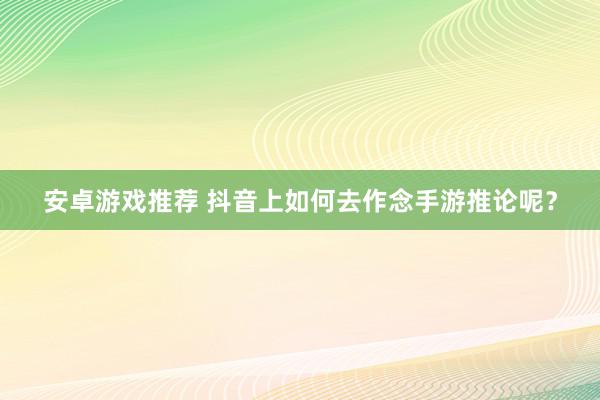 安卓游戏推荐 抖音上如何去作念手游推论呢？