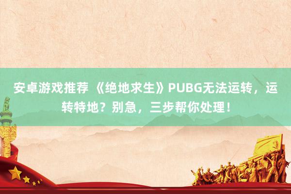 安卓游戏推荐 《绝地求生》PUBG无法运转，运转特地？别急，三步帮你处理！