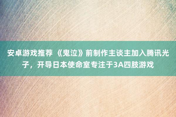 安卓游戏推荐 《鬼泣》前制作主谈主加入腾讯光子，开导日本使命室专注于3A四肢游戏