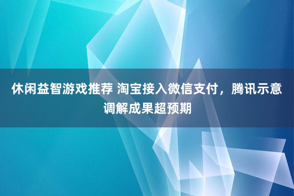 休闲益智游戏推荐 淘宝接入微信支付，腾讯示意调解成果超预期