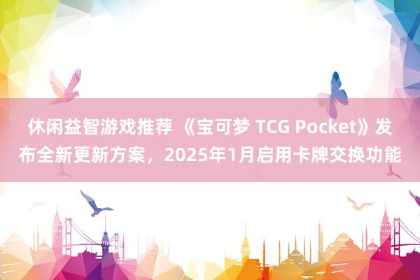 休闲益智游戏推荐 《宝可梦 TCG Pocket》发布全新更新方案，2025年1月启用卡牌交换功能