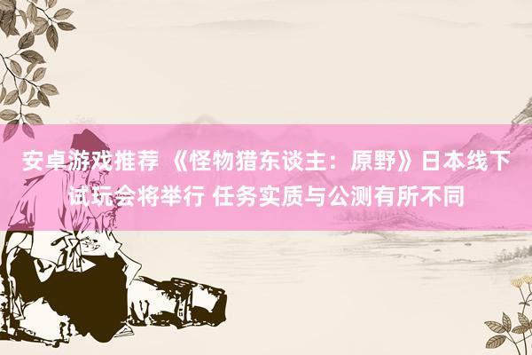 安卓游戏推荐 《怪物猎东谈主：原野》日本线下试玩会将举行 任务实质与公测有所不同