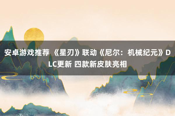 安卓游戏推荐 《星刃》联动《尼尔：机械纪元》DLC更新 四款新皮肤亮相