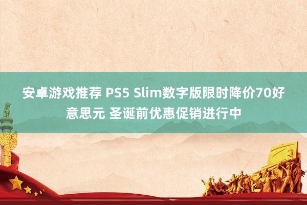 安卓游戏推荐 PS5 Slim数字版限时降价70好意思元 圣诞前优惠促销进行中