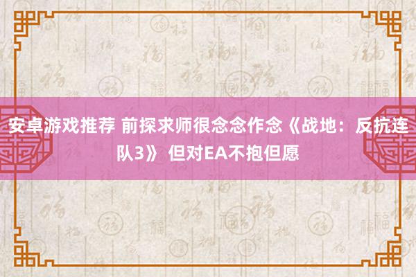 安卓游戏推荐 前探求师很念念作念《战地：反抗连队3》 但对EA不抱但愿