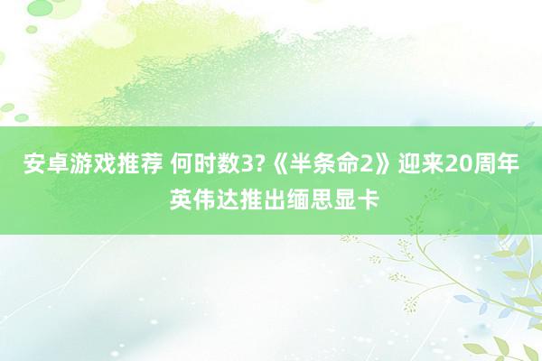 安卓游戏推荐 何时数3?《半条命2》迎来20周年 英伟达推出缅思显卡