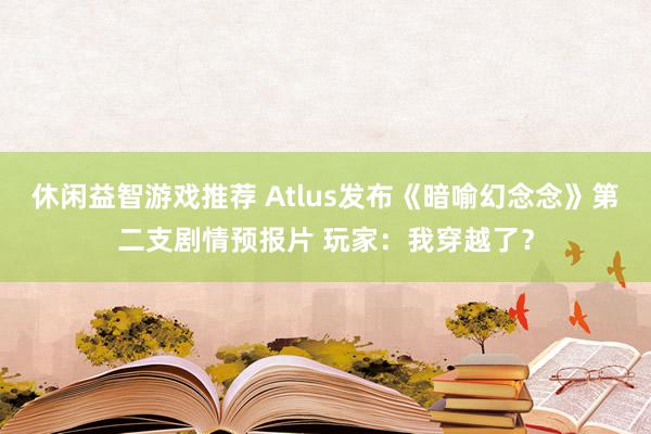 休闲益智游戏推荐 Atlus发布《暗喻幻念念》第二支剧情预报片 玩家：我穿越了？