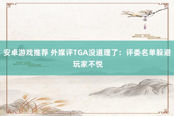 安卓游戏推荐 外媒评TGA没道理了：评委名单躲避 玩家不悦